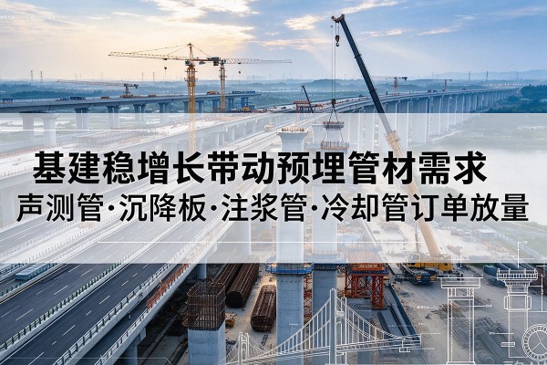 相城基建稳增长带动预埋监测管材需求，声测管、沉降板、注浆管订单持续放量